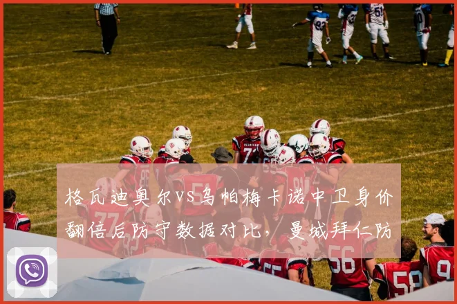 格瓦迪奥尔vs乌帕梅卡诺中卫身价翻倍后防守数据对比，曼城拜仁防线核心谁更稳