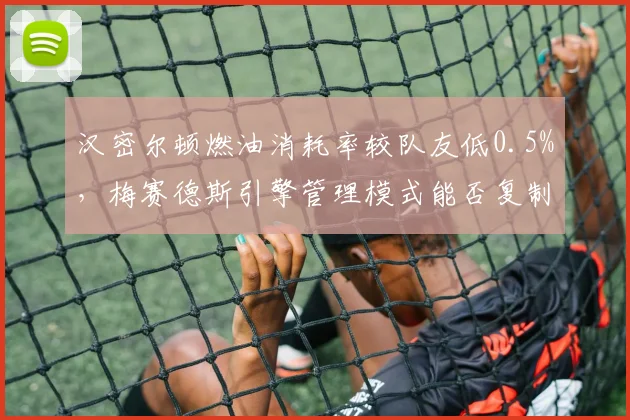 汉密尔顿燃油消耗率较队友低0.5%，梅赛德斯引擎管理模式能否复制？