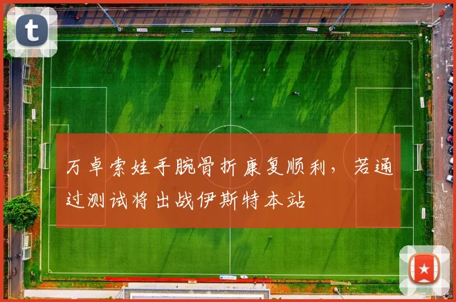 万卓索娃手腕骨折康复顺利，若通过测试将出战伊斯特本站