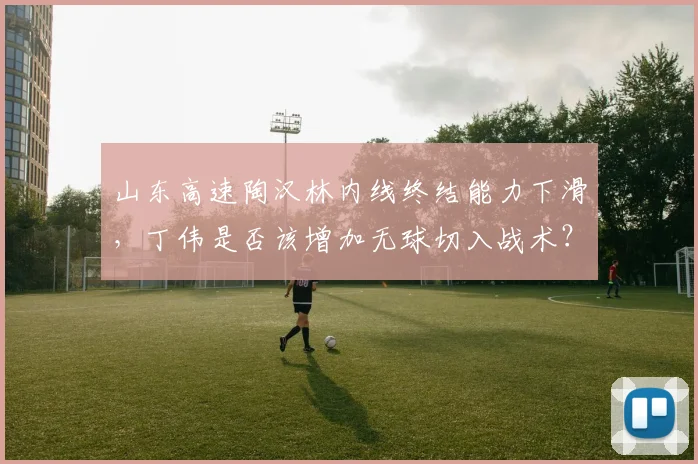 山东高速陶汉林内线终结能力下滑，丁伟是否该增加无球切入战术？