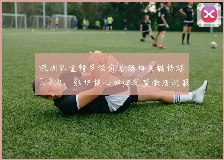 深圳队金特罗伤愈后场均关键传球3.8次，组织核心回归有望激活沉寂进攻线