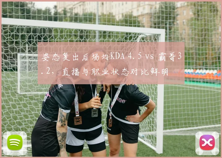 姿态复出后场均KDA 4.5 vs 霸哥3.2，直播与职业状态对比鲜明